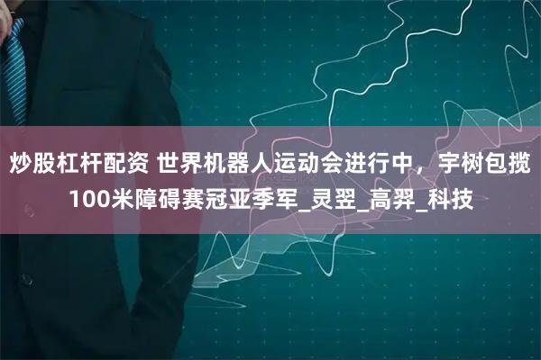 炒股杠杆配资 世界机器人运动会进行中，宇树包揽100米障碍赛冠亚季军_灵翌_高羿_科技