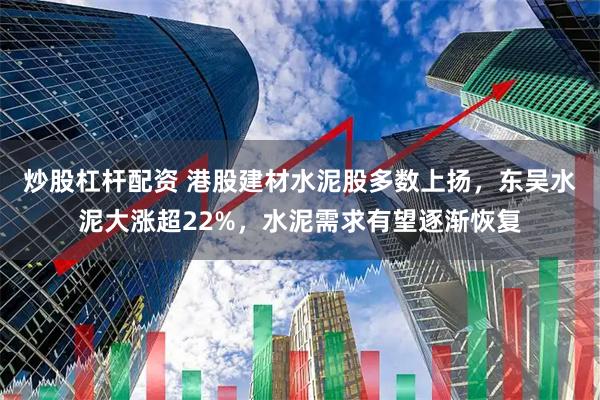 炒股杠杆配资 港股建材水泥股多数上扬，东吴水泥大涨超22%，水泥需求有望逐渐恢复