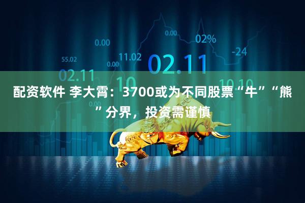 配资软件 李大霄：3700或为不同股票“牛”“熊”分界，投资需谨慎