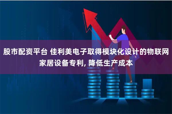 股市配资平台 佳利美电子取得模块化设计的物联网家居设备专利, 降低生产成本