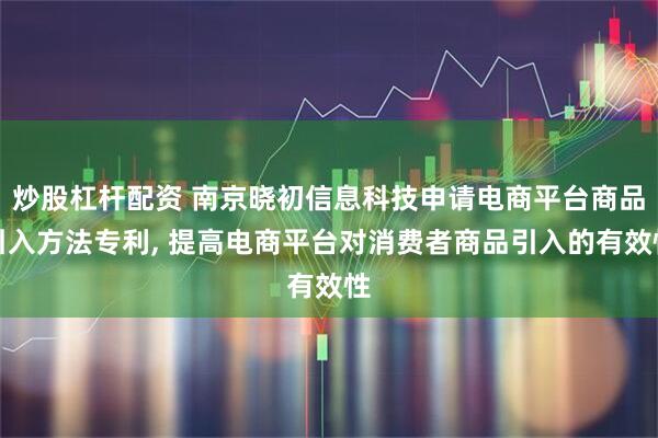 炒股杠杆配资 南京晓初信息科技申请电商平台商品引入方法专利, 提高电商平台对消费者商品引入的有效性