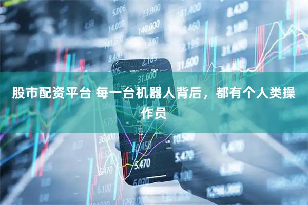 股市配资平台 每一台机器人背后，都有个人类操作员