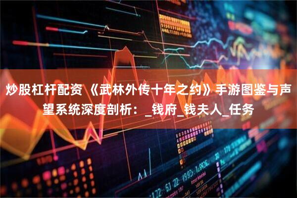 炒股杠杆配资 《武林外传十年之约》手游图鉴与声望系统深度剖析：_钱府_钱夫人_任务