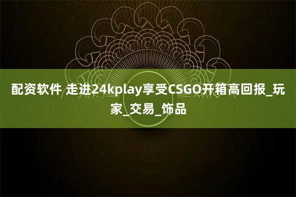 配资软件 走进24kplay享受CSGO开箱高回报_玩家_交易_饰品