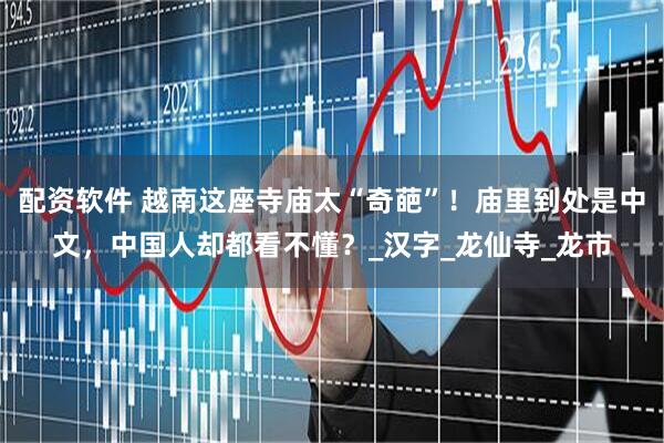 配资软件 越南这座寺庙太“奇葩”！庙里到处是中文，中国人却都看不懂？_汉字_龙仙寺_龙市