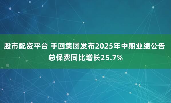 股市配资平台 手回集团发布2025年中期业绩公告 总保费同比增长25.7%