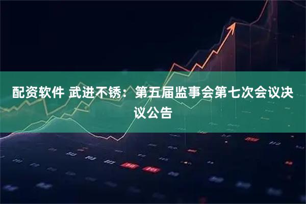 配资软件 武进不锈：第五届监事会第七次会议决议公告