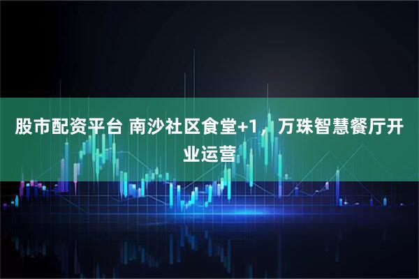 股市配资平台 南沙社区食堂+1，万珠智慧餐厅开业运营