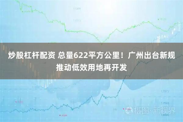 炒股杠杆配资 总量622平方公里！广州出台新规推动低效用地再开发