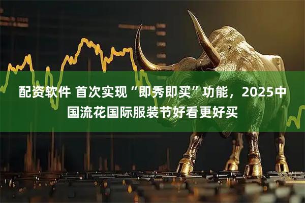 配资软件 首次实现“即秀即买”功能，2025中国流花国际服装节好看更好买