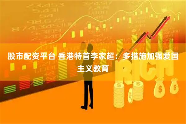 股市配资平台 香港特首李家超：多措施加强爱国主义教育