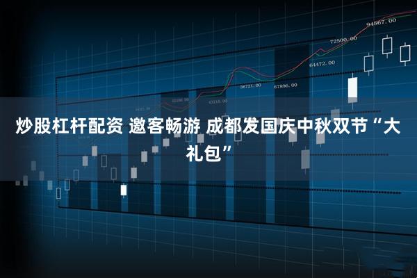 炒股杠杆配资 邀客畅游 成都发国庆中秋双节“大礼包”