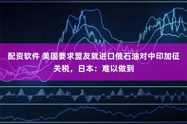 配资软件 美国要求盟友就进口俄石油对中印加征关税，日本：难以做到