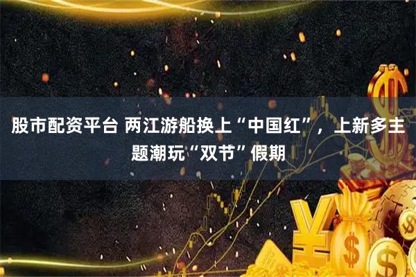 股市配资平台 两江游船换上“中国红”，上新多主题潮玩“双节”假期