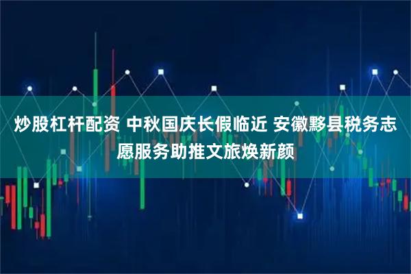 炒股杠杆配资 中秋国庆长假临近 安徽黟县税务志愿服务助推文旅焕新颜