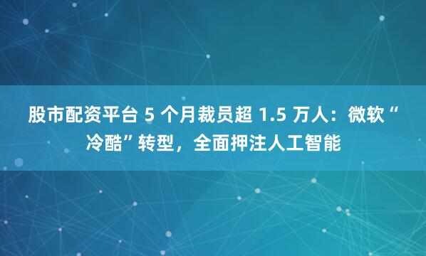 股市配资平台 5 个月裁员超 1.5 万人：微软“冷酷”转型，全面押注人工智能