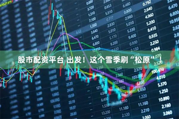 股市配资平台 出发！这个雪季刷“松原” ！