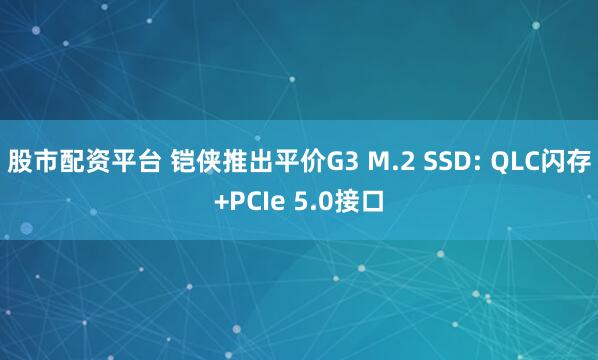 股市配资平台 铠侠推出平价G3 M.2 SSD: QLC闪存+PCIe 5.0接口
