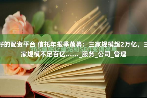 好的配资平台 信托年报季落幕：三家规模超2万亿，三家规模不足百亿......_服务_公司_管理