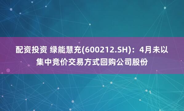 配资投资 绿能慧充(600212.SH)：4月未以集中竞价交易方式回购公司股份