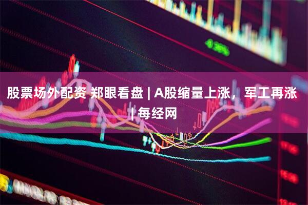 股票场外配资 郑眼看盘 | A股缩量上涨，军工再涨 | 每经网