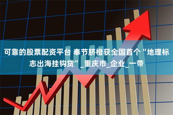 可靠的股票配资平台 奉节脐橙获全国首个“地理标志出海挂钩贷”_重庆市_企业_一带