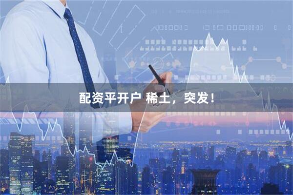 配资平开户 稀土，突发！