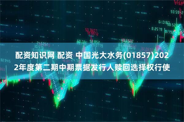 配资知识网 配资 中国光大水务(01857)2022年度第二期中期票据发行人赎回选择权行使