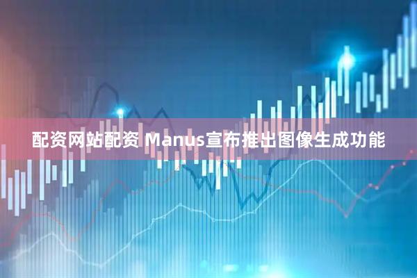 配资网站配资 Manus宣布推出图像生成功能