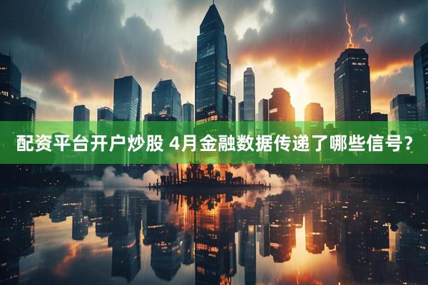 配资平台开户炒股 4月金融数据传递了哪些信号？
