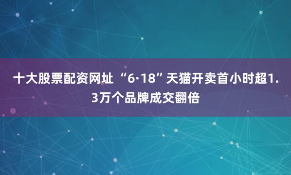 十大股票配资网址 “6·18”天猫开卖首小时超1.3万个品牌成交翻倍
