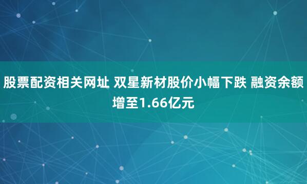 股票配资相关网址 双星新材股价小幅下跌 融资余额增至1.66亿元