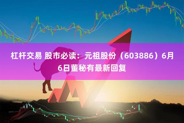 杠杆交易 股市必读：元祖股份（603886）6月6日董秘有最新回复