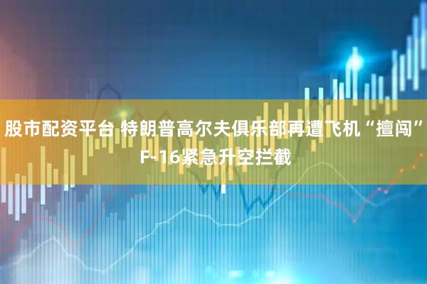 股市配资平台 特朗普高尔夫俱乐部再遭飞机“擅闯” F-16紧急升空拦截
