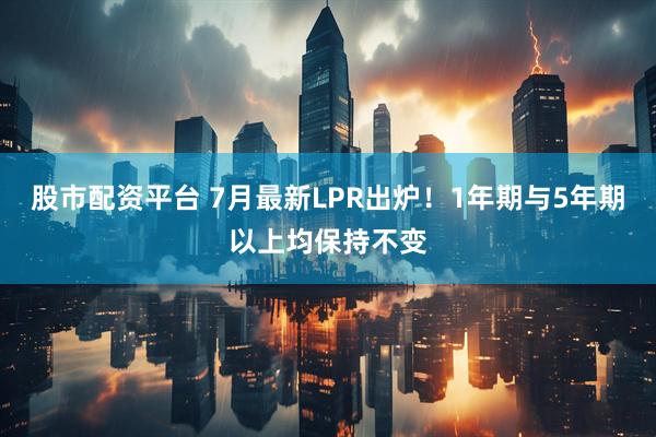 股市配资平台 7月最新LPR出炉！1年期与5年期以上均保持不变