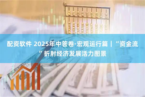 配资软件 2025年中答卷·宏观运行篇｜“资金流”折射经济发展活力图景