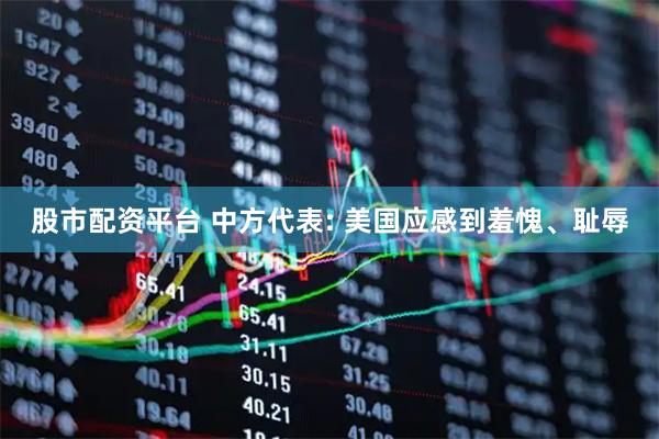 股市配资平台 中方代表: 美国应感到羞愧、耻辱