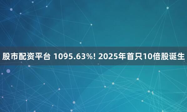 股市配资平台 1095.63%! 2025年首只10倍股诞生