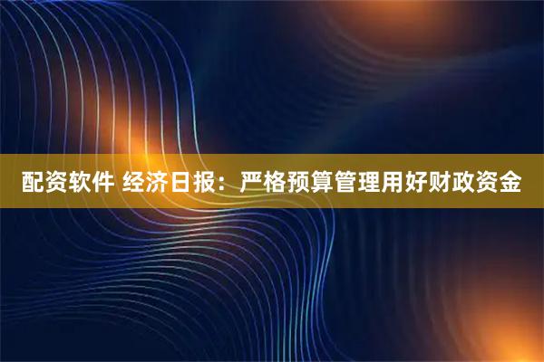 配资软件 经济日报：严格预算管理用好财政资金
