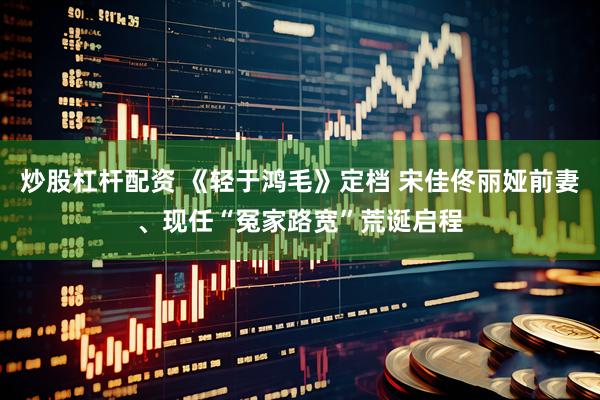 炒股杠杆配资 《轻于鸿毛》定档 宋佳佟丽娅前妻、现任“冤家路宽”荒诞启程