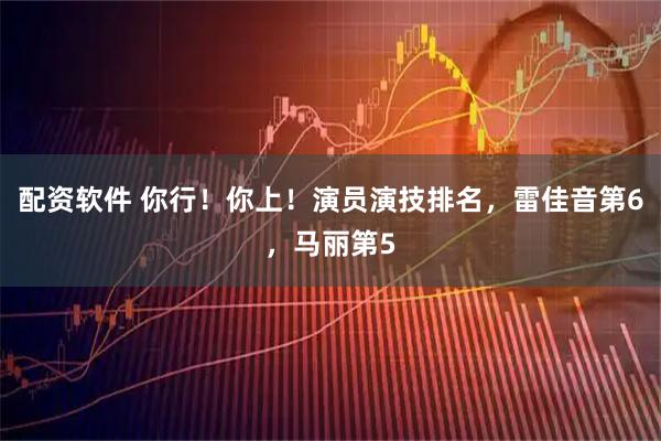 配资软件 你行！你上！演员演技排名，雷佳音第6，马丽第5