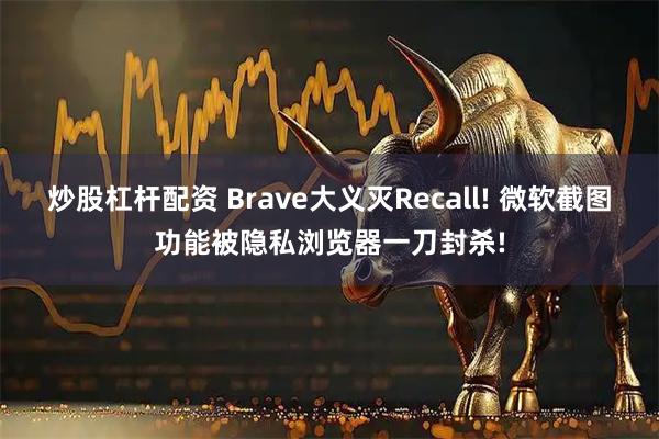 炒股杠杆配资 Brave大义灭Recall! 微软截图功能被隐私浏览器一刀封杀!