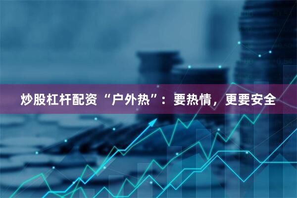 炒股杠杆配资 “户外热”：要热情，更要安全