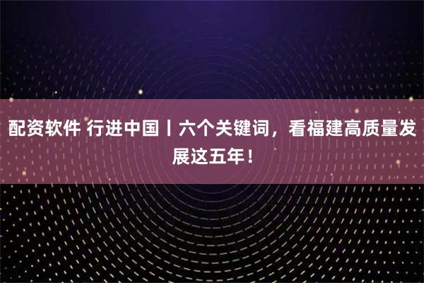 配资软件 行进中国丨六个关键词，看福建高质量发展这五年！
