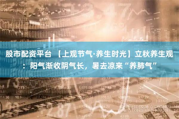 股市配资平台 【上观节气·养生时光】立秋养生观：阳气渐收阴气长，暑去凉来“养肺气”