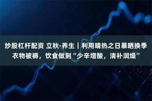 炒股杠杆配资 立秋·养生｜利用晴热之日暴晒换季衣物被褥，饮食做到“少辛增酸，清补润燥”