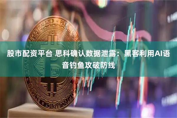 股市配资平台 思科确认数据泄露：黑客利用AI语音钓鱼攻破防线