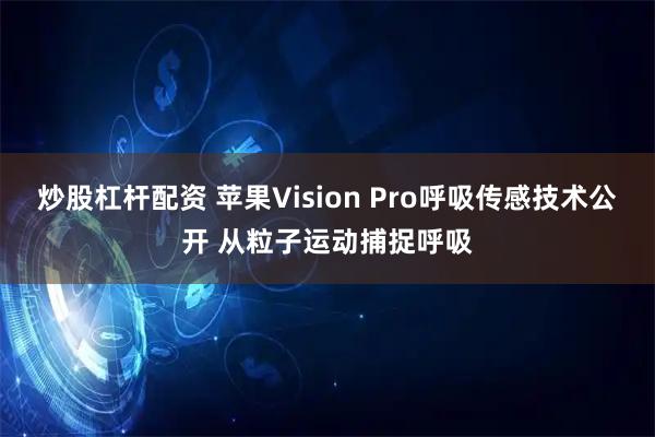 炒股杠杆配资 苹果Vision Pro呼吸传感技术公开 从粒子运动捕捉呼吸
