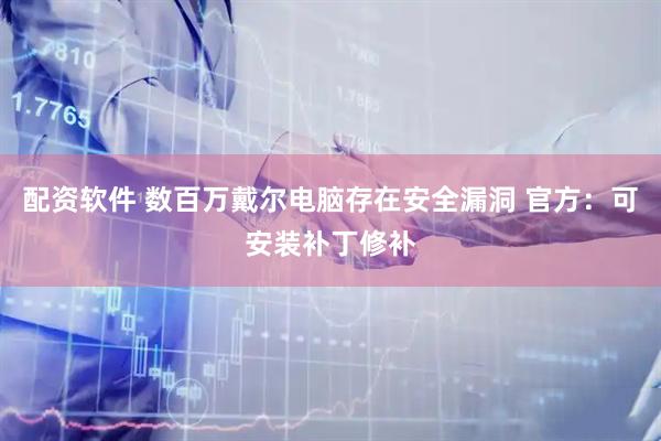 配资软件 数百万戴尔电脑存在安全漏洞 官方：可安装补丁修补