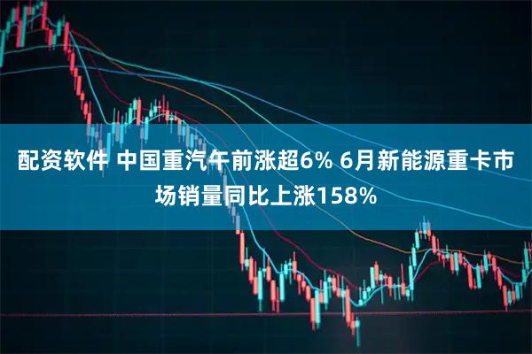 配资软件 中国重汽午前涨超6% 6月新能源重卡市场销量同比上涨158%